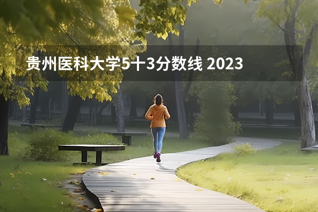 贵州医科大学5十3分数线 2023贵州医科大学录取情况
