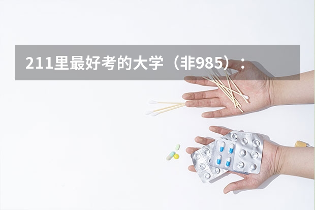 211里最好考的大学（非985）：最容易捡漏的211大学有哪些？