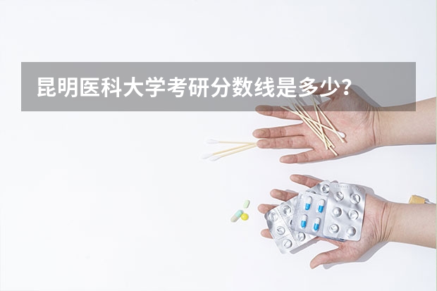 昆明医科大学考研分数线是多少？