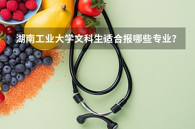 湖南工业大学文科生适合报哪些专业？