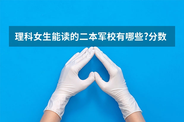 理科女生能读的二本军校有哪些?分数大约是多少？谢谢