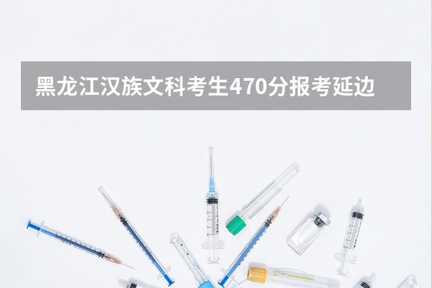 黑龙江汉族文科考生470分报考延边大学可以吗