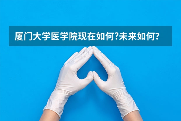 厦门大学医学院现在如何?未来如何？