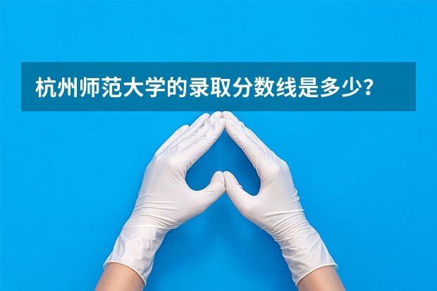 杭州师范大学的录取分数线是多少？