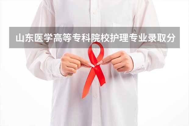 山东医学高等专科院校护理专业录取分数线 山东医专护理录取分数线