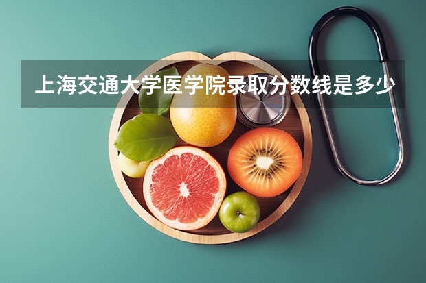 上海交通大学医学院录取分数线是多少？