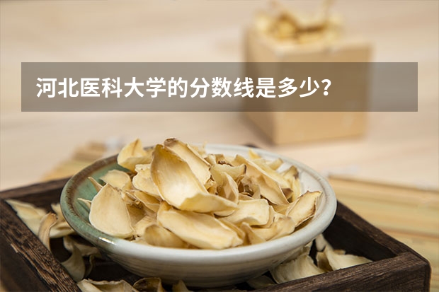 河北医科大学的分数线是多少？