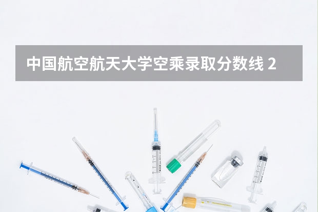 中国航空航天大学空乘录取分数线 23年空乘本科分数线