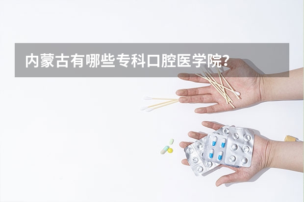 内蒙古有哪些专科口腔医学院?