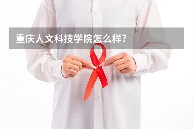 重庆人文科技学院怎么样?
