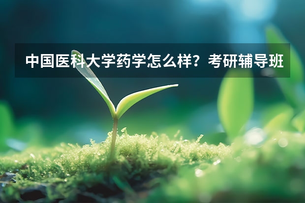 中国医科大学药学怎么样？考研辅导班哪种合适？