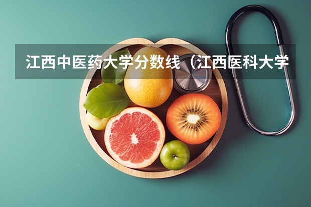 江西中医药大学分数线（江西医科大学临床医学录取分数线）
