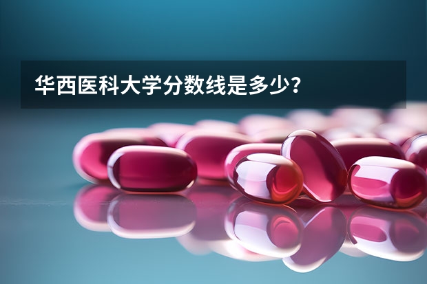 华西医科大学分数线是多少？