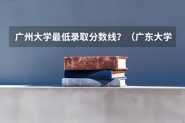 广州大学最低录取分数线？（广东大学排行榜录取分数线）