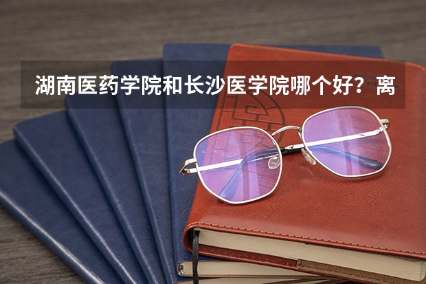 湖南医药学院和长沙医学院哪个好？离二本差几分读什么学校好？学医方面的