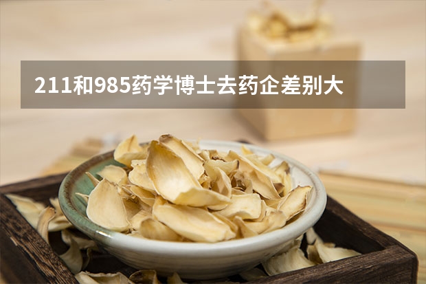 211和985药学博士去药企差别大吗