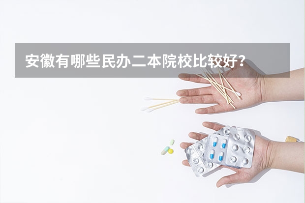 安徽有哪些民办二本院校比较好？
