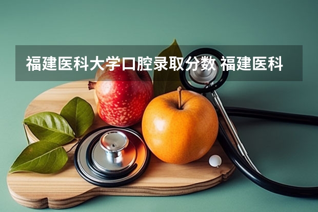 福建医科大学口腔录取分数 福建医科大学成考分数线