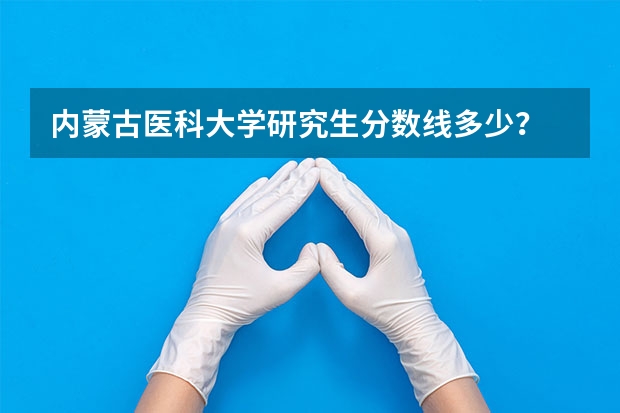 内蒙古医科大学研究生分数线多少？