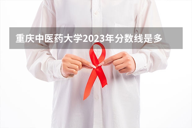 重庆中医药大学2023年分数线是多少？