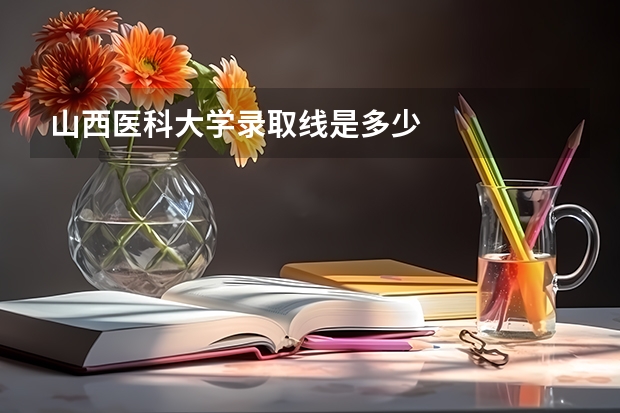 山西医科大学录取线是多少