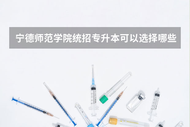 宁德师范学院统招专升本可以选择哪些专业报考？