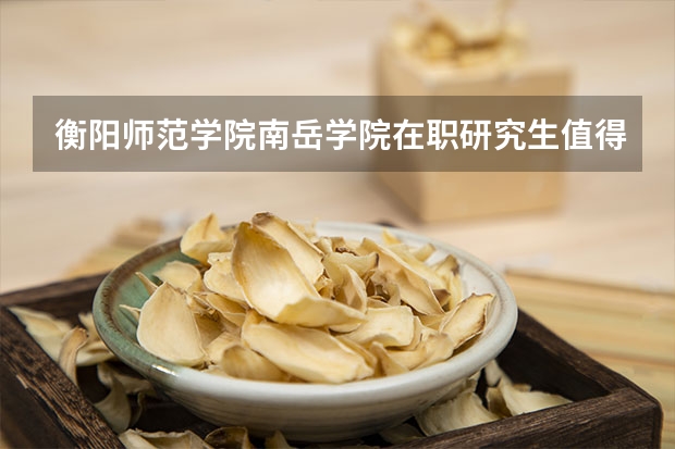 衡阳师范学院南岳学院在职研究生值得读吗？