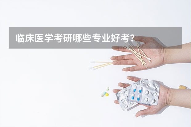 临床医学考研哪些专业好考？