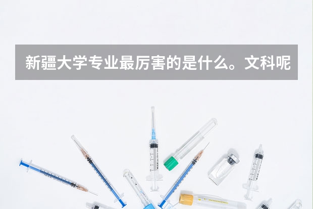 新疆大学专业最厉害的是什么。文科呢。谢谢回答😂😂