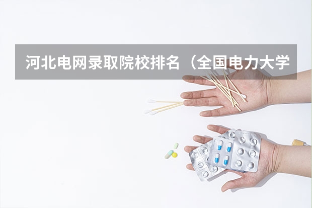 河北电网录取院校排名（全国电力大学排名和录取分数线）