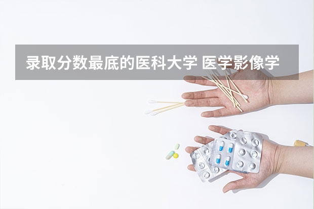 录取分数最底的医科大学 医学影像学哪所大学录取分数最低？