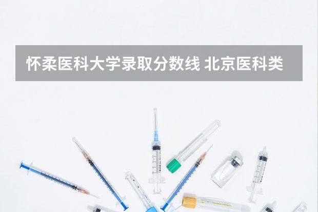 怀柔医科大学录取分数线 北京医科类大学录取分数线