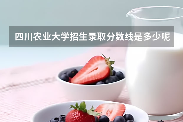 四川农业大学招生录取分数线是多少呢?