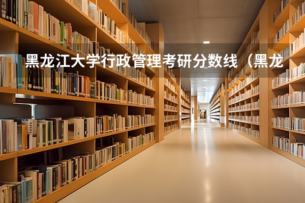 黑龙江大学行政管理考研分数线（黑龙江大学分数线）