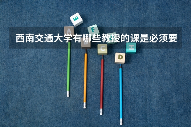 西南交通大学有哪些教授的课是必须要去蹭的？