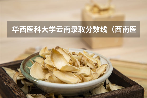 华西医科大学云南录取分数线（西南医科大学录取分数线）