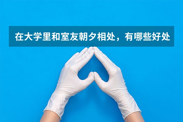 在大学里和室友朝夕相处,有哪些好处?