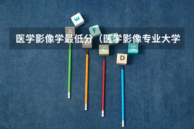 医学影像学最低分（医学影像专业大学排名及分数线）