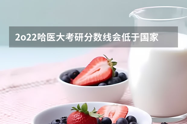2o22哈医大考研分数线会低于国家线吗