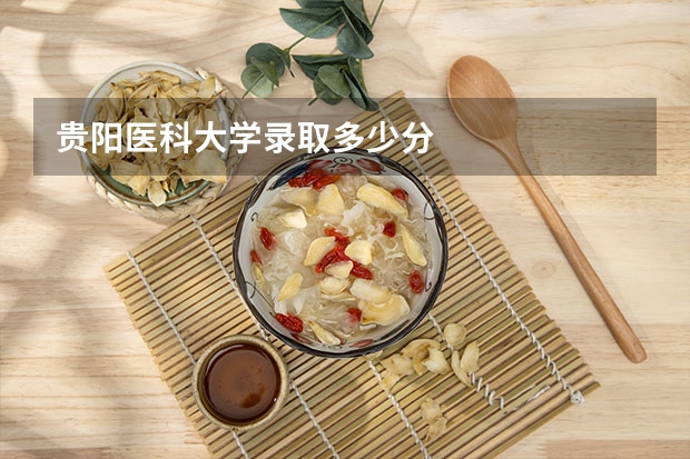 贵阳医科大学录取多少分