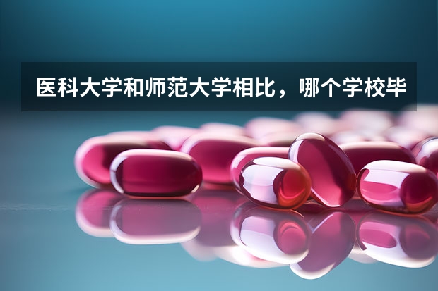 医科大学和师范大学相比,哪个学校毕业生的就业前景更好?