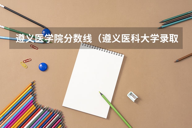 遵义医学院分数线（遵义医科大学录取分数线）