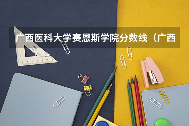 广西医科大学赛恩斯学院分数线（广西中医学院录取分数线）