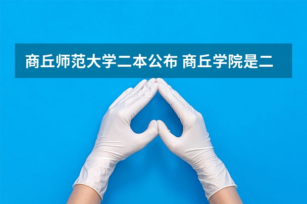 商丘师范大学二本公布 商丘学院是二本还是三本