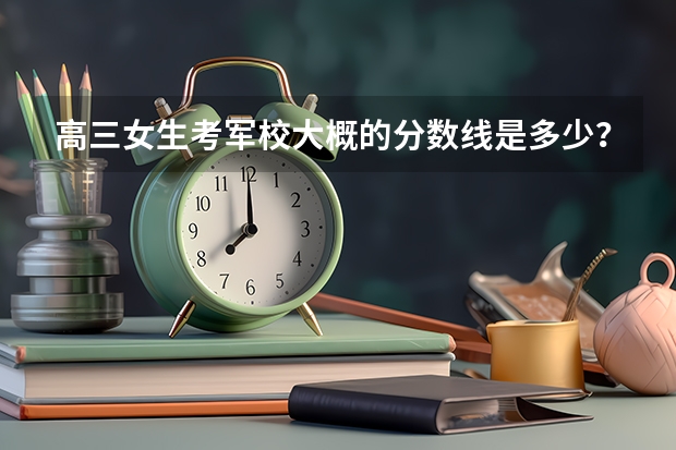 高三女生考军校大概的分数线是多少？