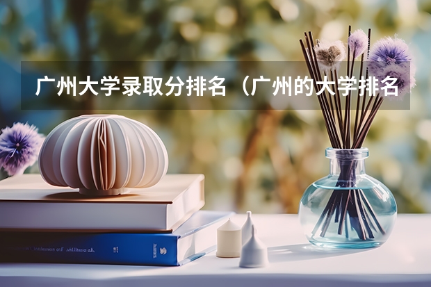 广州大学录取分排名（广州的大学排名及分数线）