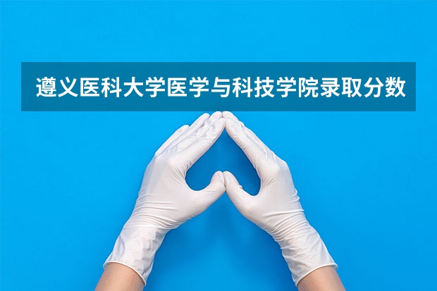 遵义医科大学医学与科技学院录取分数线（遵义医科大学医学与科技学院运动康复录取分数线）