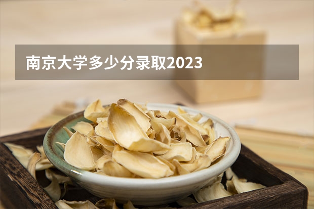 南京大学多少分录取2023