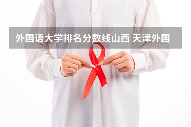 外国语大学排名分数线山西 天津外国语大学分数线