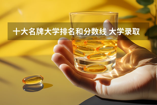 十大名牌大学排名和分数线 大学录取分数线及排名